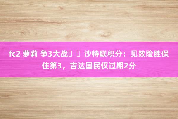 fc2 萝莉 争3大战⚔️沙特联积分：见效险胜保住第3，吉达国民仅过期2分