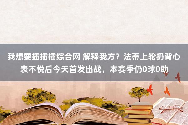 我想要插插插综合网 解释我方？法蒂上轮扔背心表不悦后今天首发出战，本赛季仍0球0助