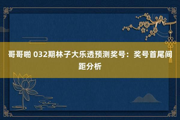 哥哥啪 032期林子大乐透预测奖号：奖号首尾间距分析