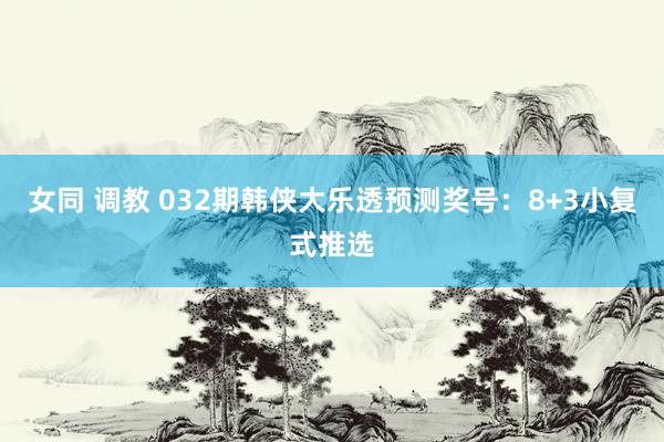 女同 调教 032期韩侠大乐透预测奖号：8+3小复式推选