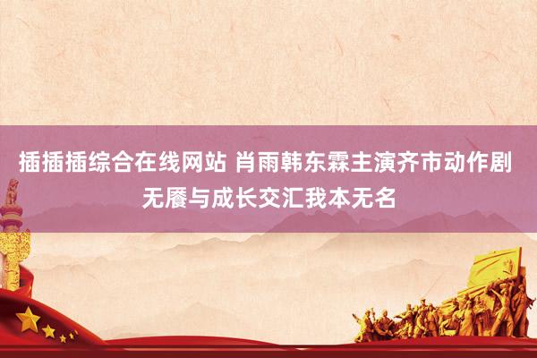 插插插综合在线网站 肖雨韩东霖主演齐市动作剧 无餍与成长交汇我本无名