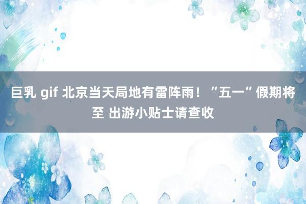 巨乳 gif 北京当天局地有雷阵雨！“五一”假期将至 出游小贴士请查收