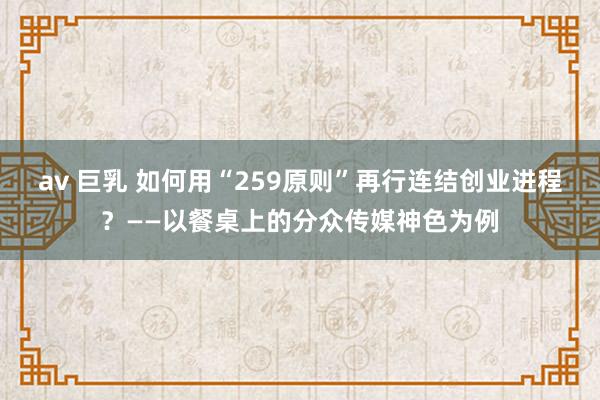 av 巨乳 如何用“259原则”再行连结创业进程？——以餐桌上的分众传媒神色为例