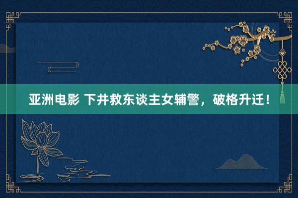 亚洲电影 下井救东谈主女辅警，破格升迁！