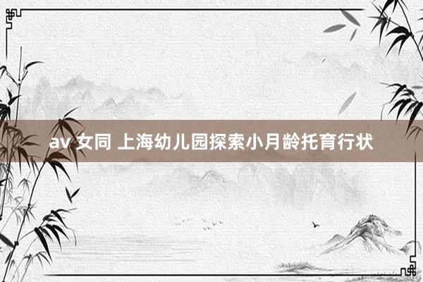 av 女同 上海幼儿园探索小月龄托育行状